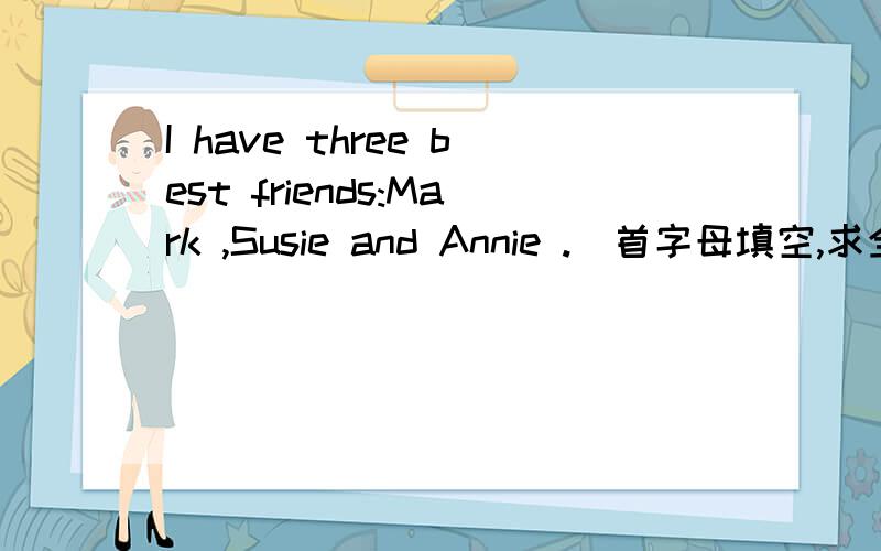 I have three best friends:Mark ,Susie and Annie .(首字母填空,求全文)