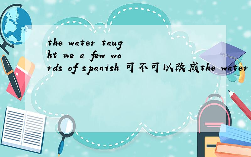 the water taught me a few words of spanish 可不可以改成the water t