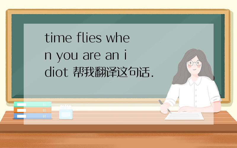 time flies when you are an idiot 帮我翻译这句话.