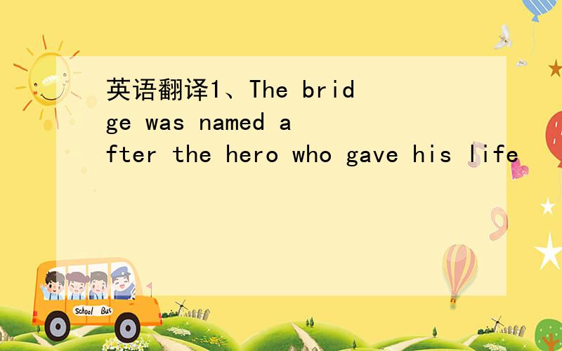 英语翻译1、The bridge was named after the hero who gave his life
