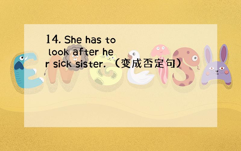 14. She has to look after her sick sister. （变成否定句）