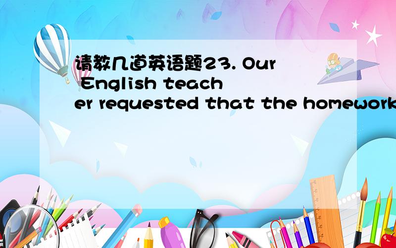 请教几道英语题23. Our English teacher requested that the homework _