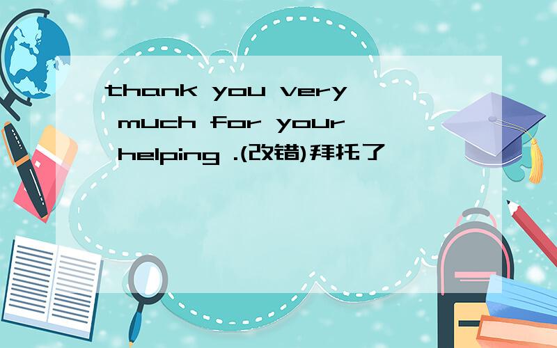 thank you very much for your helping .(改错)拜托了,