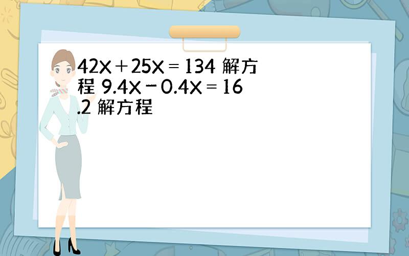 42X＋25X＝134 解方程 9.4X－0.4X＝16.2 解方程