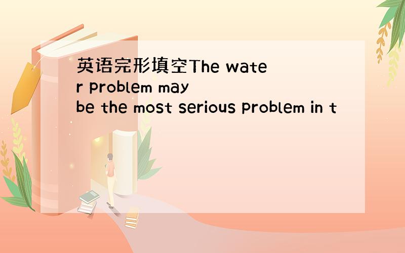 英语完形填空The water problem may be the most serious problem in t
