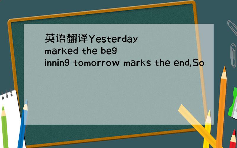 英语翻译Yesterday marked the beginning tomorrow marks the end,So
