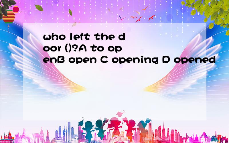 who left the door ()?A to openB open C opening D opened