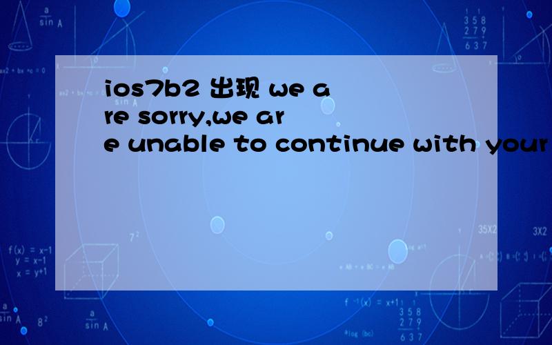ios7b2 出现 we are sorry,we are unable to continue with your a
