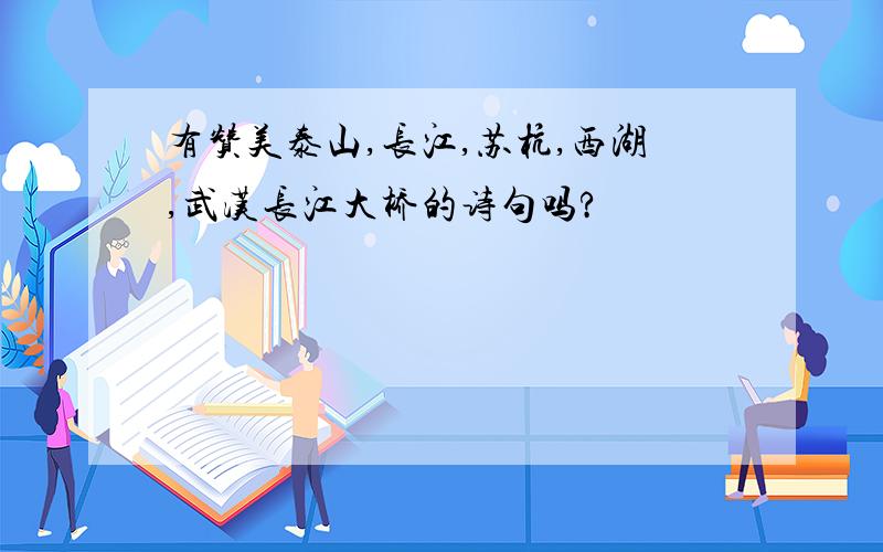 有赞美泰山,长江,苏杭,西湖,武汉长江大桥的诗句吗?