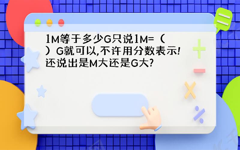 1M等于多少G只说1M=（ ）G就可以,不许用分数表示!还说出是M大还是G大?