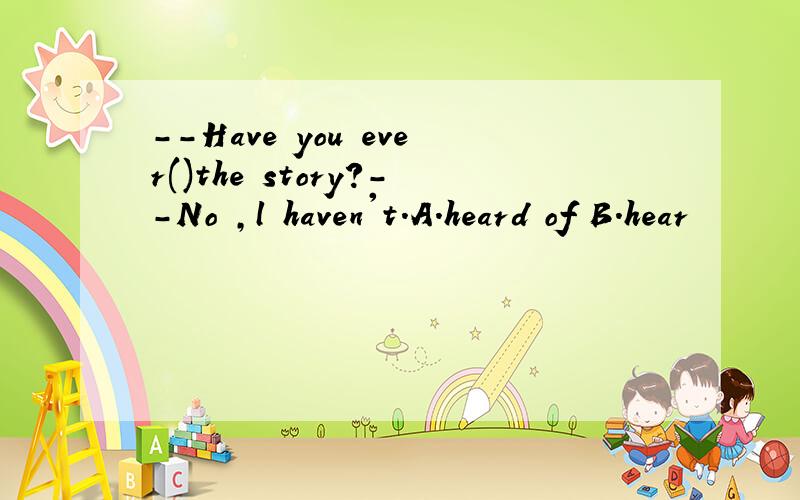 --Have you ever()the story?--No ,l haven't.A.heard of B.hear
