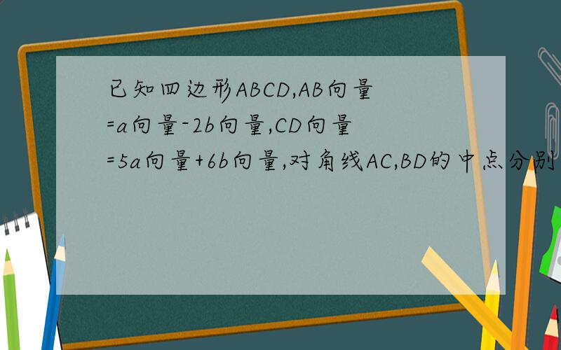 已知四边形ABCD,AB向量=a向量-2b向量,CD向量=5a向量+6b向量,对角线AC,BD的中点分别为E,F,则向量