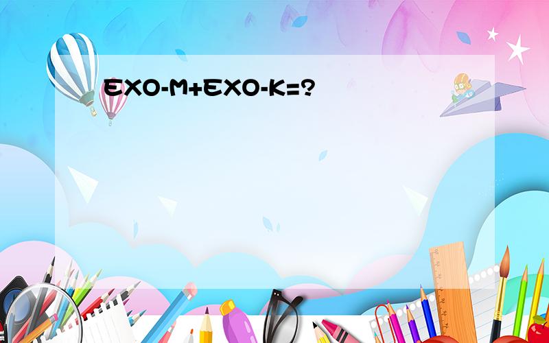EXO-M+EXO-K=?
