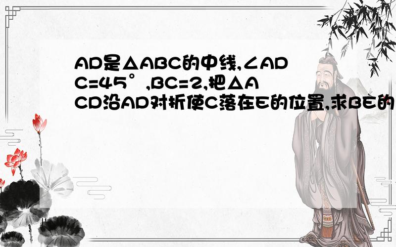 AD是△ABC的中线,∠ADC=45°,BC=2,把△ACD沿AD对折使C落在E的位置,求BE的平方