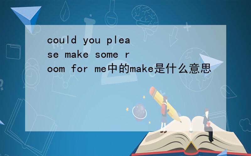 could you please make some room for me中的make是什么意思