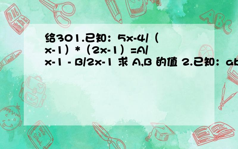 给301.已知：5x-4/（x-1）*（2x-1）=A/x-1 - B/2x-1 求 A,B 的值 2.已知：abc=1