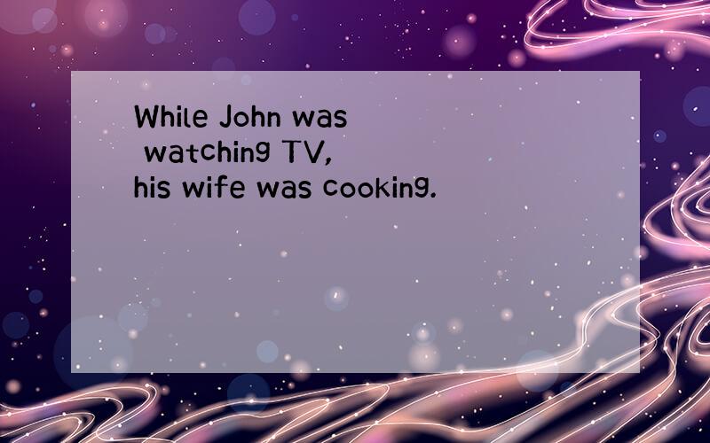 While John was watching TV, his wife was cooking.