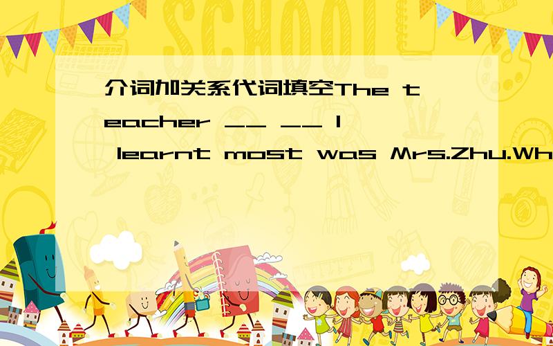 介词加关系代词填空The teacher __ __ I learnt most was Mrs.Zhu.What's