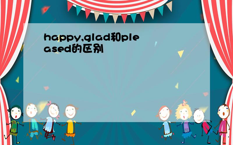 happy,glad和pleased的区别