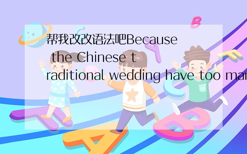 帮我改改语法吧Because the Chinese traditional wedding have too many