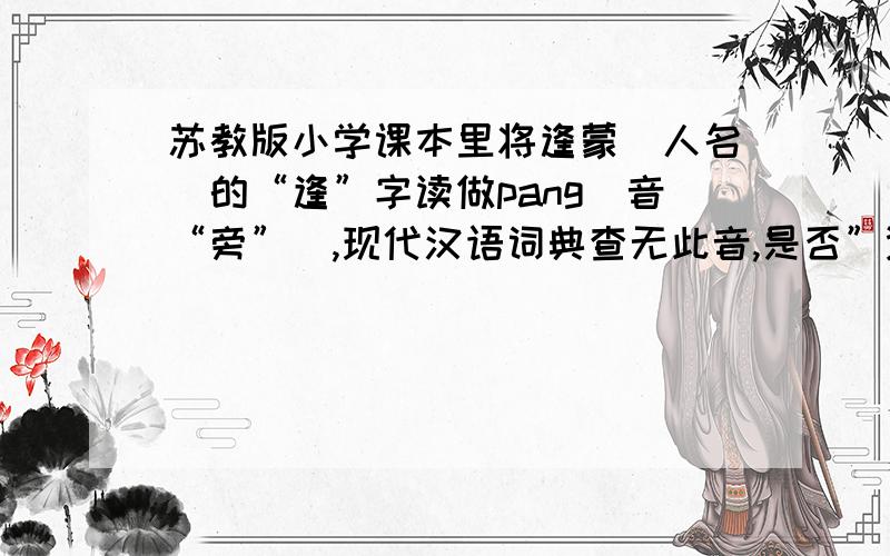 苏教版小学课本里将逢蒙（人名）的“逢”字读做pang(音“旁”）,现代汉语词典查无此音,是否”逄之误?