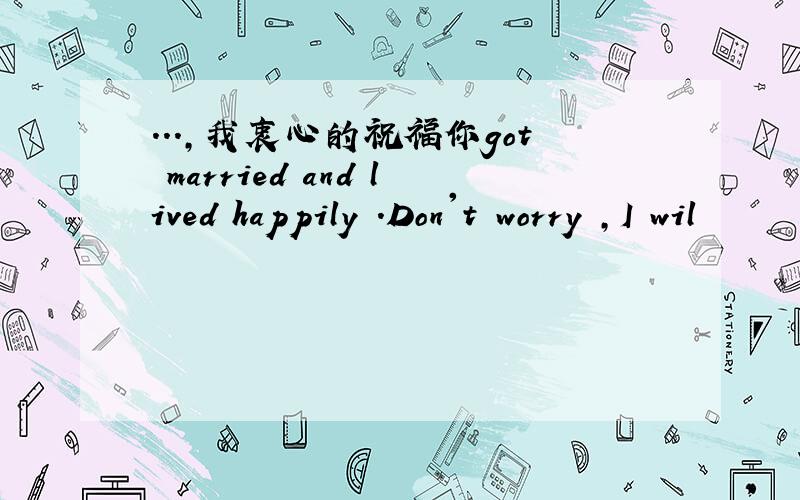 ...,我衷心的祝福你got married and lived happily .Don't worry ,I wil