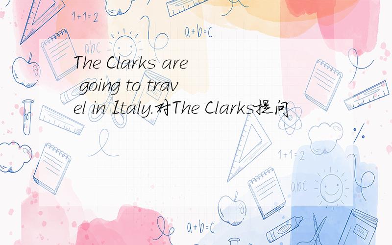 The Clarks are going to travel in Italy.对The Clarks提问