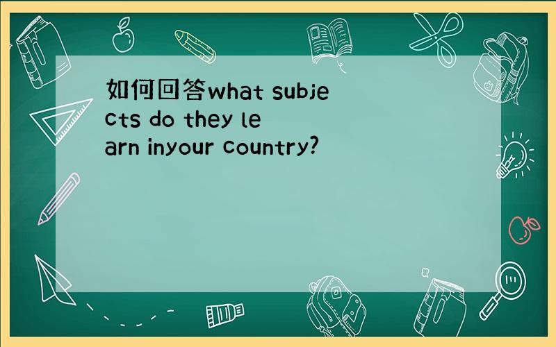 如何回答what subjects do they learn inyour country?
