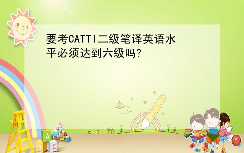 要考CATTI二级笔译英语水平必须达到六级吗?