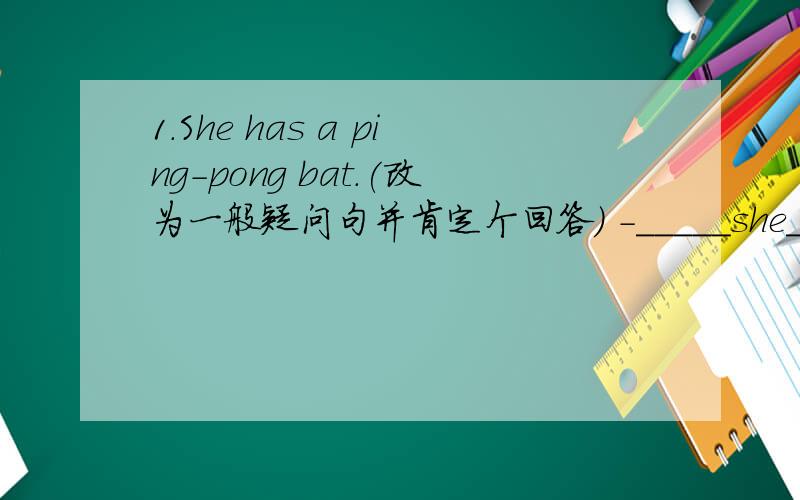 1.She has a ping-pong bat.(改为一般疑问句并肯定个回答) -_____she____a pin