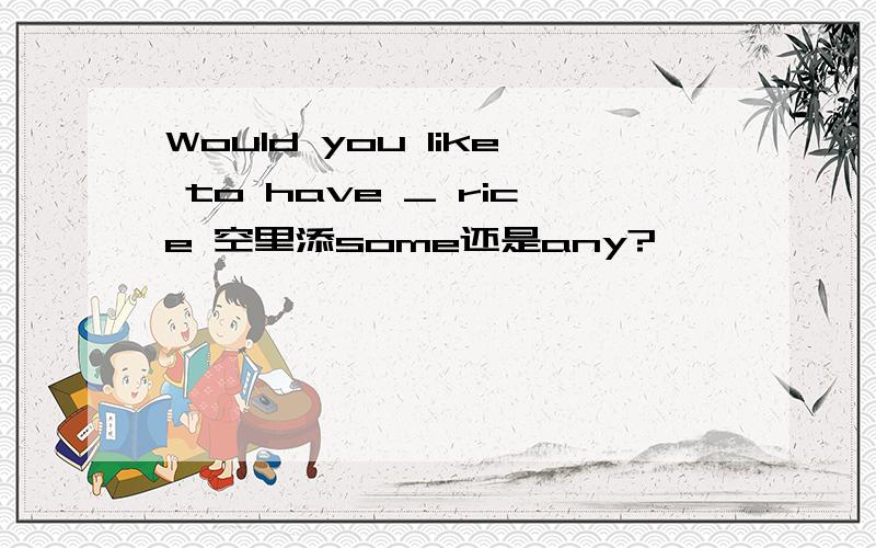 Would you like to have _ rice 空里添some还是any?