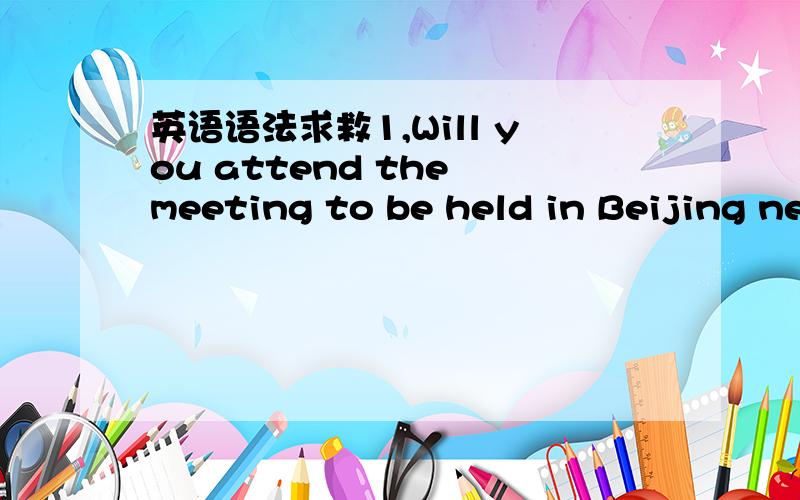 英语语法求救1,Will you attend the meeting to be held in Beijing ne