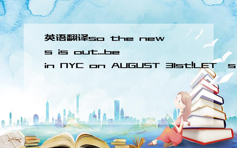 英语翻译so the news is out...be in NYC on AUGUST 31st!LET's FILL