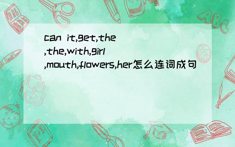 can it,get,the,the,with,girl,mouth,flowers,her怎么连词成句