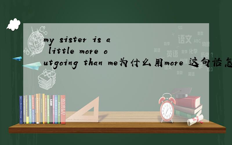my sister is a little more outgoing than me为什么用more 这句话怎么翻译