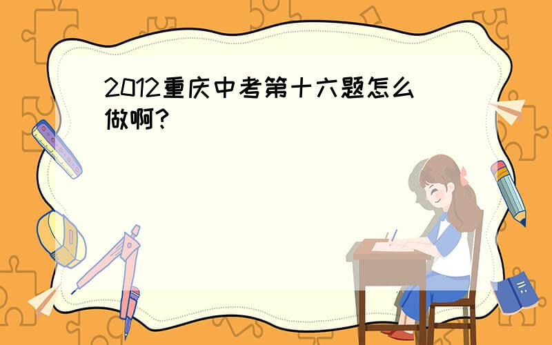 2012重庆中考第十六题怎么做啊?