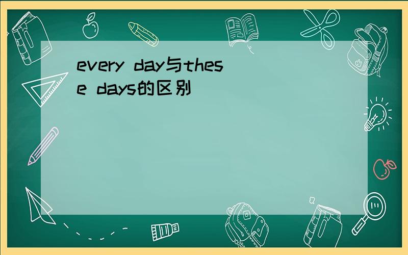 every day与these days的区别