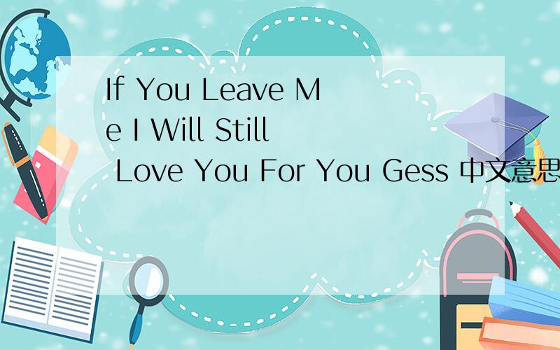 If You Leave Me I Will Still Love You For You Gess 中文意思是什么