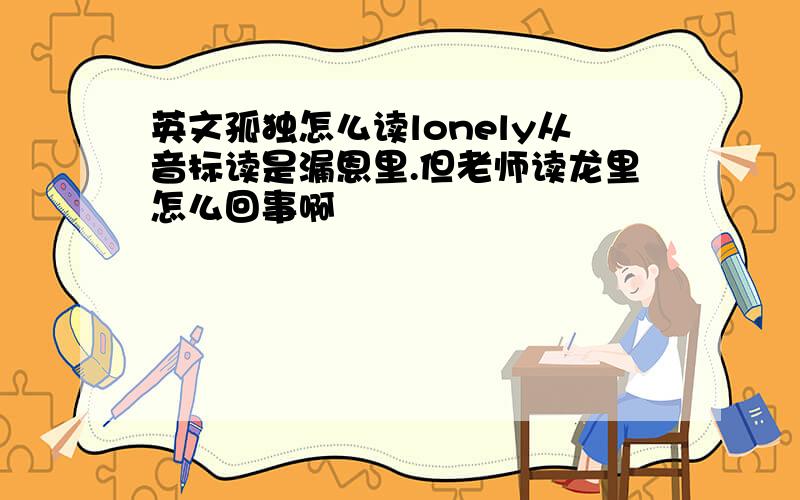 英文孤独怎么读lonely从音标读是漏恩里.但老师读龙里怎么回事啊
