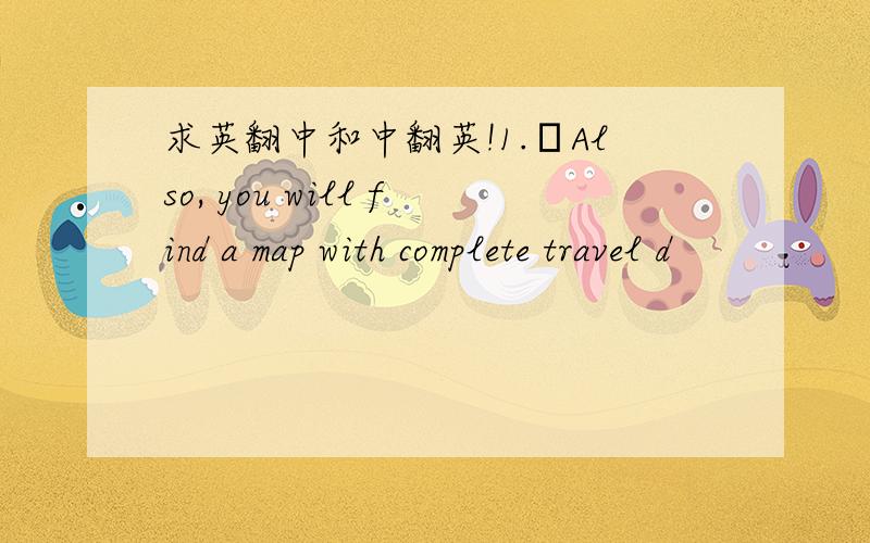 求英翻中和中翻英!1.Also, you will find a map with complete travel d