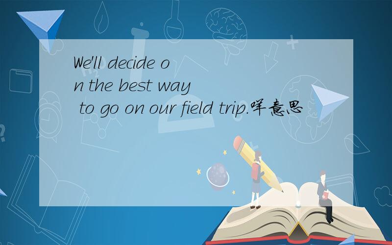 We'll decide on the best way to go on our field trip.咩意思