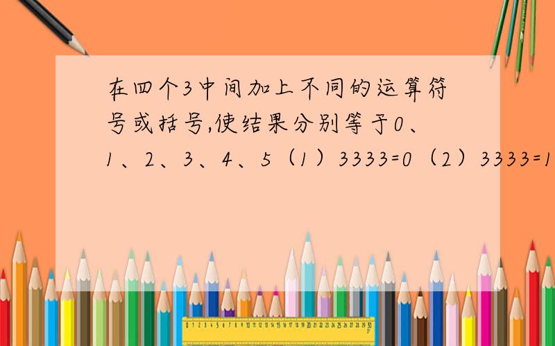 在四个3中间加上不同的运算符号或括号,使结果分别等于0、1、2、3、4、5（1）3333=0（2）3333=1