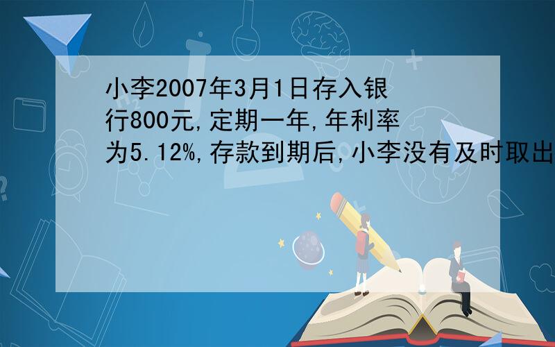小李2007年3月1日存入银行800元,定期一年,年利率为5.12%,存款到期后,小李没有及时取出,到了2008年10月