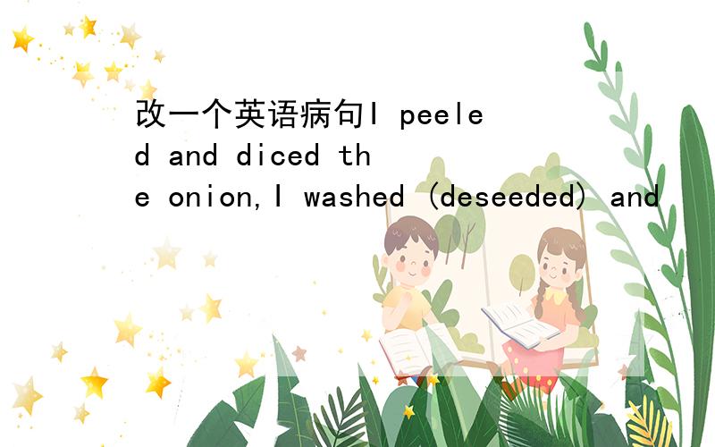 改一个英语病句I peeled and diced the onion,I washed (deseeded) and