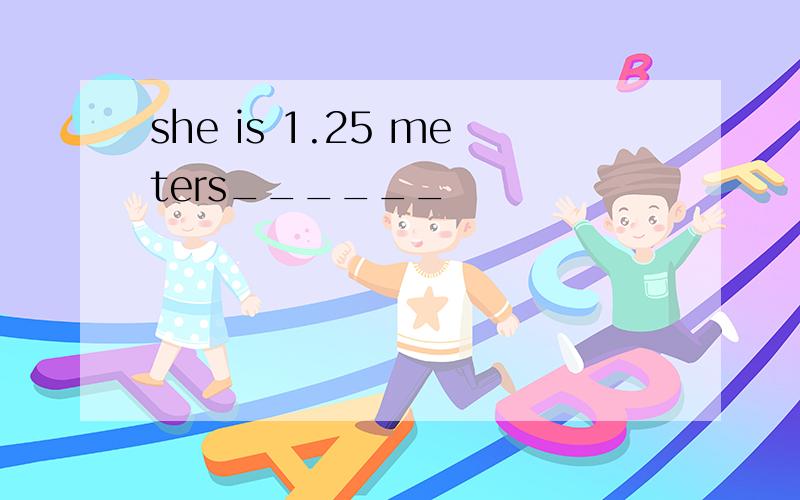 she is 1.25 meters______