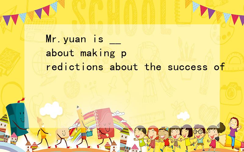 Mr.yuan is __ about making predictions about the success of