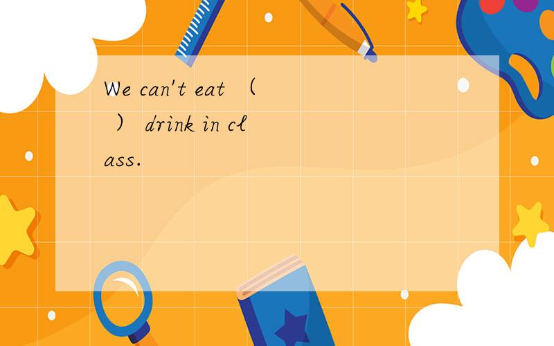 We can't eat （ ） drink in class.