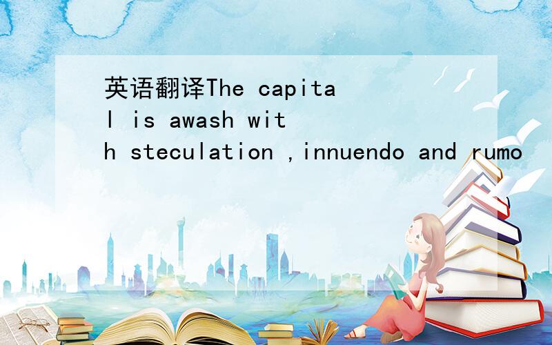 英语翻译The capital is awash with steculation ,innuendo and rumo