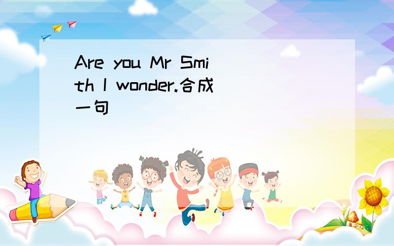 Are you Mr Smith I wonder.合成一句