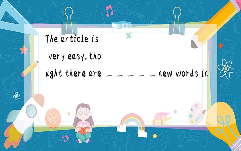 The article is very easy,thought there are _____new words in